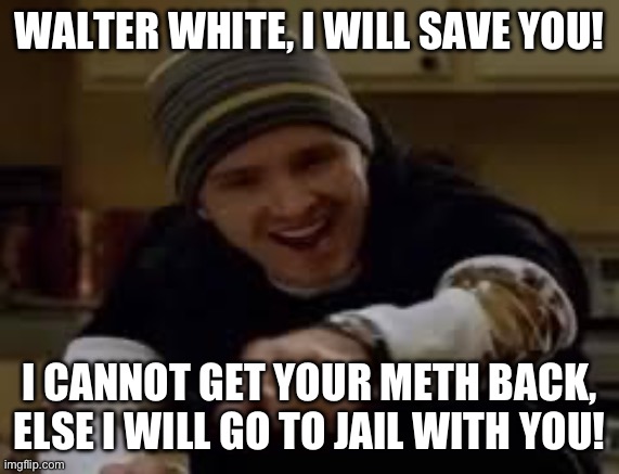 Meth 6 | WALTER WHITE, I WILL SAVE YOU! I CANNOT GET YOUR METH BACK, ELSE I WILL GO TO JAIL WITH YOU! | image tagged in yeah science bitch | made w/ Imgflip meme maker