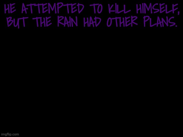 HE ATTEMPTED TO KILL HIMSELF, BUT THE RAIN HAD OTHER PLANS. | made w/ Imgflip meme maker
