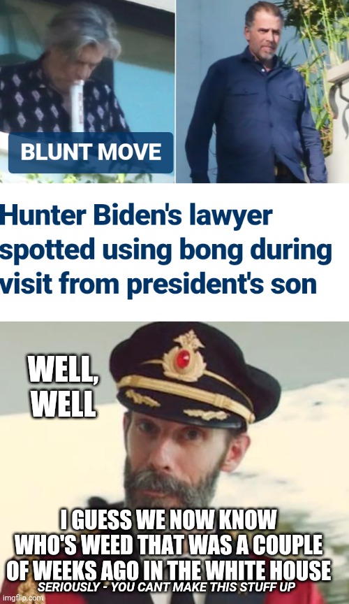Leftie Doobie and Your President | WELL,
WELL; I GUESS WE NOW KNOW WHO'S WEED THAT WAS A COUPLE OF WEEKS AGO IN THE WHITE HOUSE; SERIOUSLY - YOU CANT MAKE THIS STUFF UP | image tagged in captain obvious,liberals,2024,democrats,leftists,hunter | made w/ Imgflip meme maker