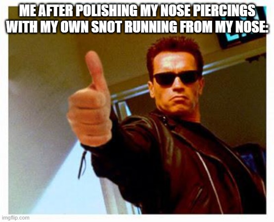 terminator thumbs up | ME AFTER POLISHING MY NOSE PIERCINGS WITH MY OWN SNOT RUNNING FROM MY NOSE: | image tagged in terminator thumbs up | made w/ Imgflip meme maker