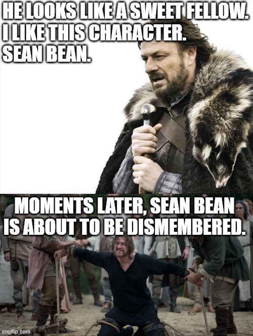 James May reference on Sean Bean. | HE LOOKS LIKE A SWEET FELLOW.
I LIKE THIS CHARACTER.
SEAN BEAN. MOMENTS LATER, SEAN BEAN IS ABOUT TO BE DISMEMBERED. | image tagged in memes,brace yourselves x is coming | made w/ Imgflip meme maker