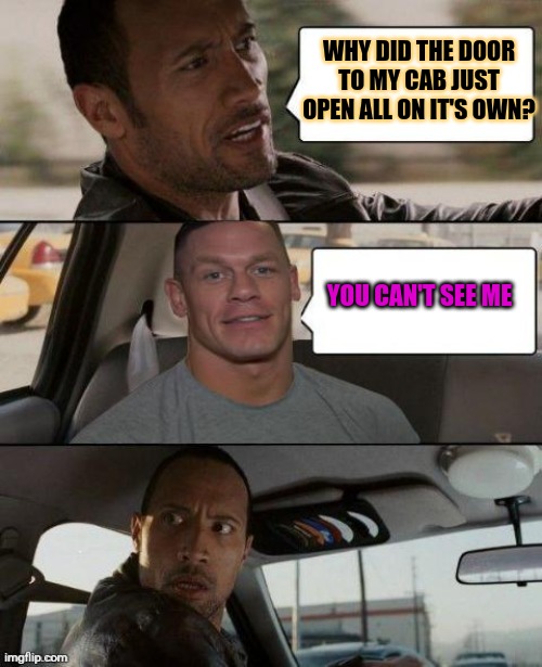 The Rock Driving (John Cena version) | WHY DID THE DOOR TO MY CAB JUST OPEN ALL ON IT'S OWN? YOU CAN'T SEE ME | image tagged in the rock driving john cena version | made w/ Imgflip meme maker
