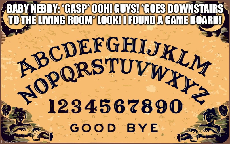 Baby Nebby And The Ouija Board | BABY NEBBY: *GASP* OOH! GUYS! *GOES DOWNSTAIRS TO THE LIVING ROOM* LOOK! I FOUND A GAME BOARD! | image tagged in ouija board blank | made w/ Imgflip meme maker