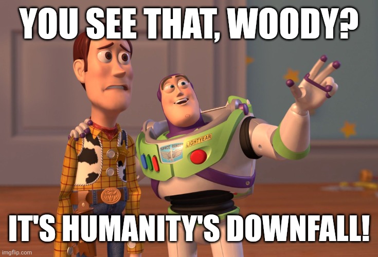 Woody became depressed | YOU SEE THAT, WOODY? IT'S HUMANITY'S DOWNFALL! | image tagged in memes,x x everywhere | made w/ Imgflip meme maker