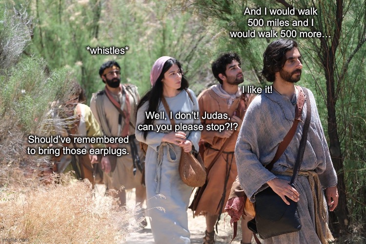 The Chosen | And I would walk 500 miles and I would walk 500 more…; *whistles*; I like it! Well, I don’t! Judas, can you please stop?!? Should’ve remembered to bring those earplugs. | image tagged in the chosen | made w/ Imgflip meme maker