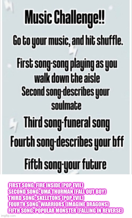 (That last one seems believable) | FIRST SONG: FIRE INSIDE (POP EVIL)                                        
SECOND SONG: UMA THURMAN (FALL OUT BOY)                 
THIRD SONG: SKELETONS (POP EVIL)                                        
FOURTH SONG: WARRIORS (IMAGINE DRAGONS)              
FIFTH SONG: POPULAR MONSTER (FALLING IN REVERSE) | made w/ Imgflip meme maker