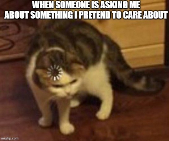 Does anyone else pretend to care about things or is it just me | WHEN SOMEONE IS ASKING ME ABOUT SOMETHING I PRETEND TO CARE ABOUT | image tagged in loading cat | made w/ Imgflip meme maker