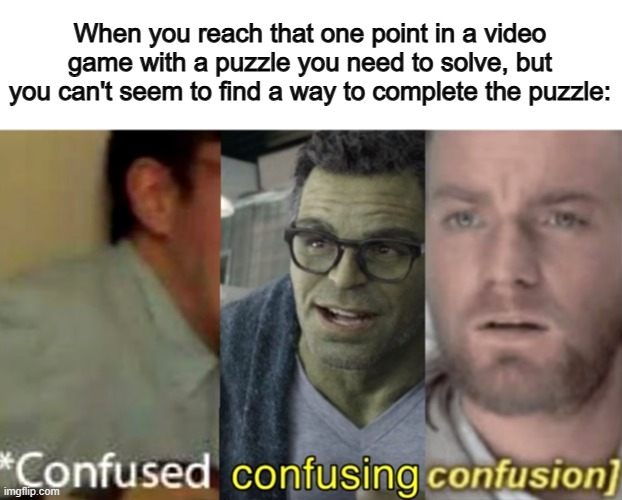 Time to pull out YouTube tutorials... | When you reach that one point in a video game with a puzzle you need to solve, but you can't seem to find a way to complete the puzzle: | image tagged in confused confusing confusion | made w/ Imgflip meme maker