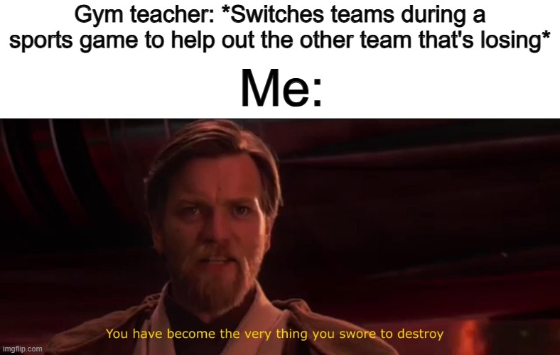 Treason U_U I can't believe he would do such a thing... | Gym teacher: *Switches teams during a sports game to help out the other team that's losing*; Me: | image tagged in you have become the very thing you swore to destroy | made w/ Imgflip meme maker