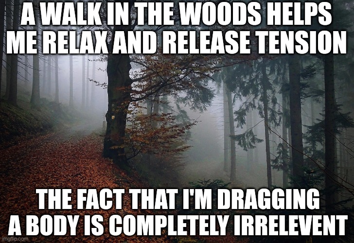 How To Relax | A WALK IN THE WOODS HELPS ME RELAX AND RELEASE TENSION; THE FACT THAT I'M DRAGGING A BODY IS COMPLETELY IRRELEVENT | image tagged in walking,woods | made w/ Imgflip meme maker