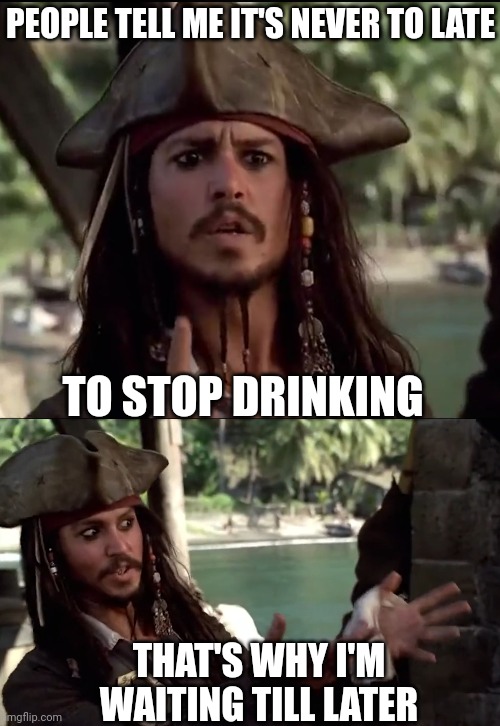 I'LL DO IT LATER | PEOPLE TELL ME IT'S NEVER TO LATE; TO STOP DRINKING; THAT'S WHY I'M WAITING TILL LATER | image tagged in alcohol,jack sparrow,rum,pirate | made w/ Imgflip meme maker