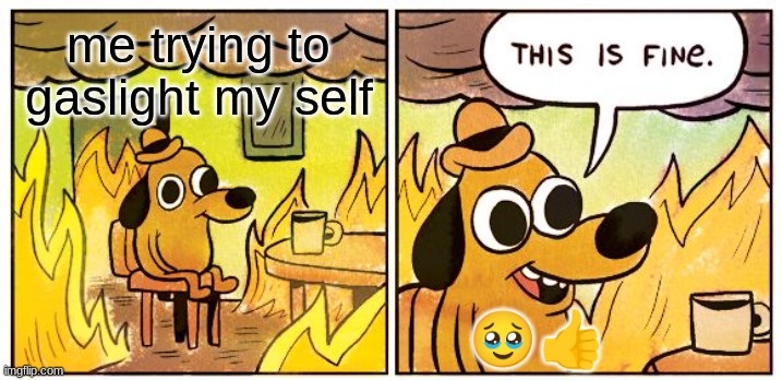 This Is Fine Meme | me trying to gaslight my self; 🥹👍 | image tagged in memes,this is fine | made w/ Imgflip meme maker