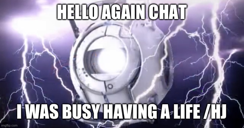 WheatleyTierGod | HELLO AGAIN CHAT; I WAS BUSY HAVING A LIFE /HJ | image tagged in wheatleytiergod | made w/ Imgflip meme maker