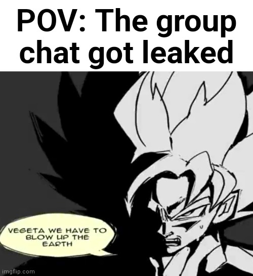 Vegeta we have to blow up the Earth | POV: The group chat got leaked | image tagged in fun | made w/ Imgflip meme maker