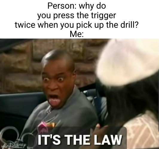 Meme #2,786 | Person: why do you press the trigger twice when you pick up the drill?
Me: | image tagged in it's the law,memes,repost,relatable,drill,so true | made w/ Imgflip meme maker
