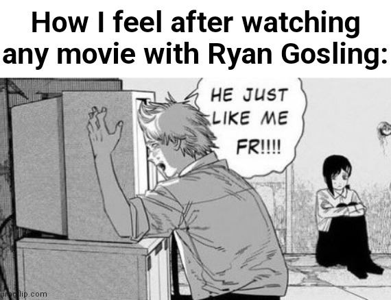 He just like me fr!!! | How I feel after watching any movie with Ryan Gosling: | image tagged in memes | made w/ Imgflip meme maker