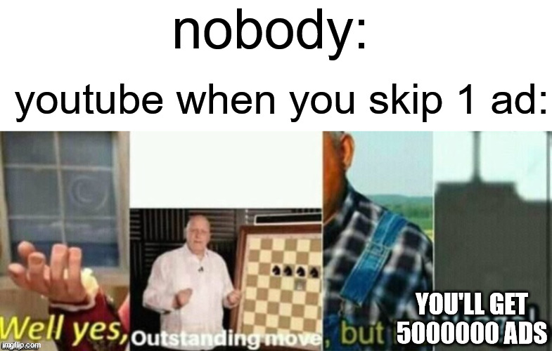 for real | nobody:; youtube when you skip 1 ad:; YOU'LL GET 5000000 ADS | image tagged in blank white template,well yes outstanding move but it's illegal | made w/ Imgflip meme maker