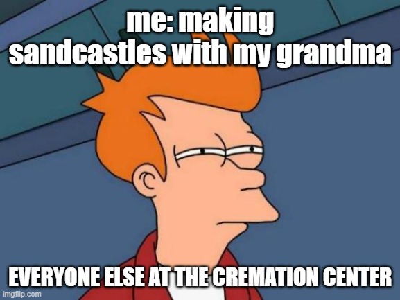 Futurama Fry | me: making sandcastles with my grandma; EVERYONE ELSE AT THE CREMATION CENTER | image tagged in memes,futurama fry | made w/ Imgflip meme maker