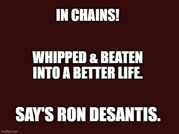 Ron DeSantis Revisionist America. | IN CHAINS! WHIPPED & BEATEN INTO A BETTER LIFE. SAY'S RON DESANTIS. | image tagged in ron desantis | made w/ Imgflip meme maker