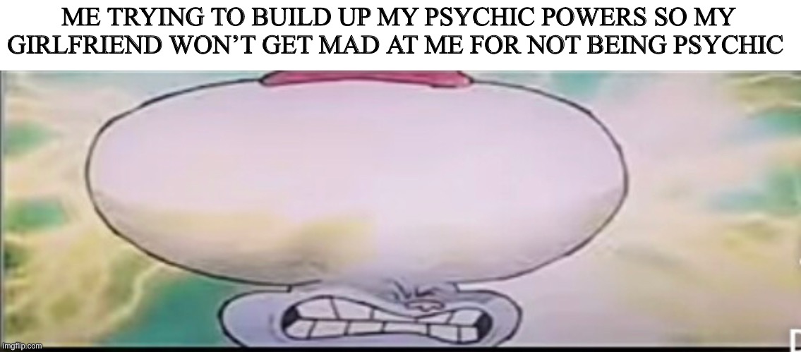 ME TRYING TO BUILD UP MY PSYCHIC POWERS SO MY GIRLFRIEND WON’T GET MAD AT ME FOR NOT BEING PSYCHIC | image tagged in man problems | made w/ Imgflip meme maker