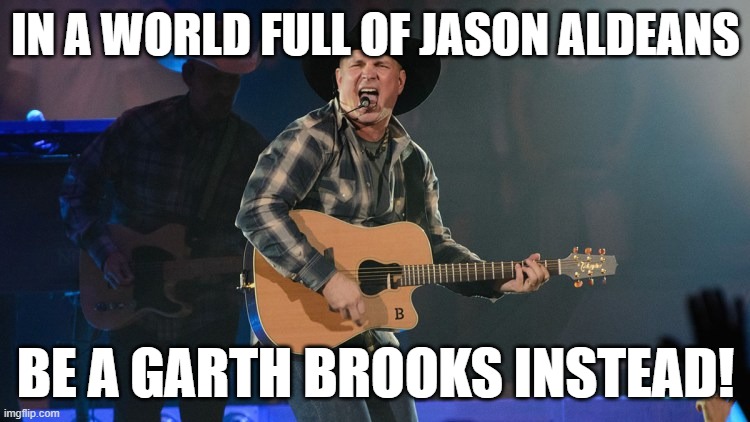 GARTH BROOKS | IN A WORLD FULL OF JASON ALDEANS; BE A GARTH BROOKS INSTEAD! | image tagged in garth brooks | made w/ Imgflip meme maker