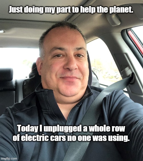 Electric | Just doing my part to help the planet. Today I unplugged a whole row of electric cars no one was using. | image tagged in electric cars,unplug,earth,environment,save the earth | made w/ Imgflip meme maker