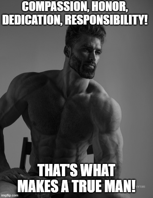Giga Chad | COMPASSION, HONOR, DEDICATION, RESPONSIBILITY! THAT'S WHAT MAKES A TRUE MAN! | image tagged in giga chad | made w/ Imgflip meme maker