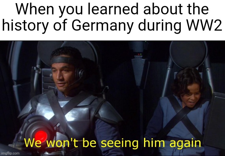 I saw him again | When you learned about the history of Germany during WW2 | image tagged in we won't be seeing him again,memes | made w/ Imgflip meme maker