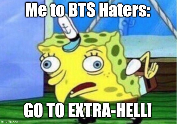 BTS meme | Me to BTS Haters:; GO TO EXTRA-HELL! | image tagged in memes,mocking spongebob,bts | made w/ Imgflip meme maker