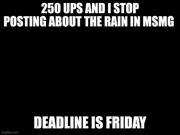 250 UPS AND I STOP POSTING ABOUT THE RAIN IN MSMG; DEADLINE IS FRIDAY | made w/ Imgflip meme maker