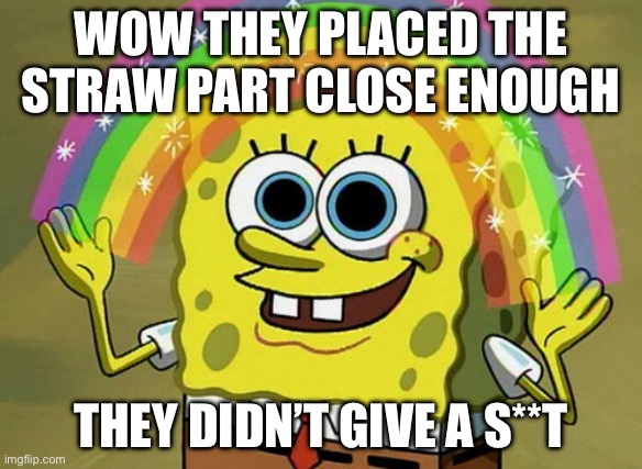 Imagination Spongebob Meme | WOW THEY PLACED THE STRAW PART CLOSE ENOUGH THEY DIDN’T GIVE A S**T | image tagged in memes,imagination spongebob | made w/ Imgflip meme maker