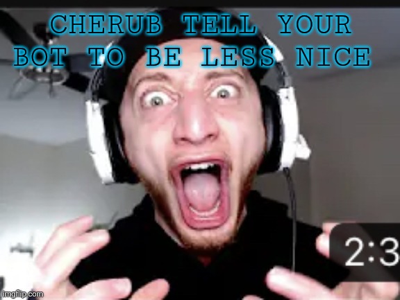 My honest reaction | CHERUB TELL YOUR BOT TO BE LESS NICE | image tagged in my honest reaction | made w/ Imgflip meme maker