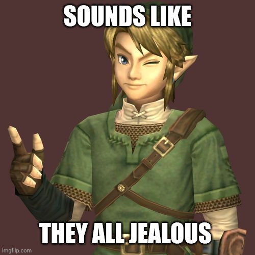 Zelda | SOUNDS LIKE THEY ALL JEALOUS | image tagged in zelda | made w/ Imgflip meme maker