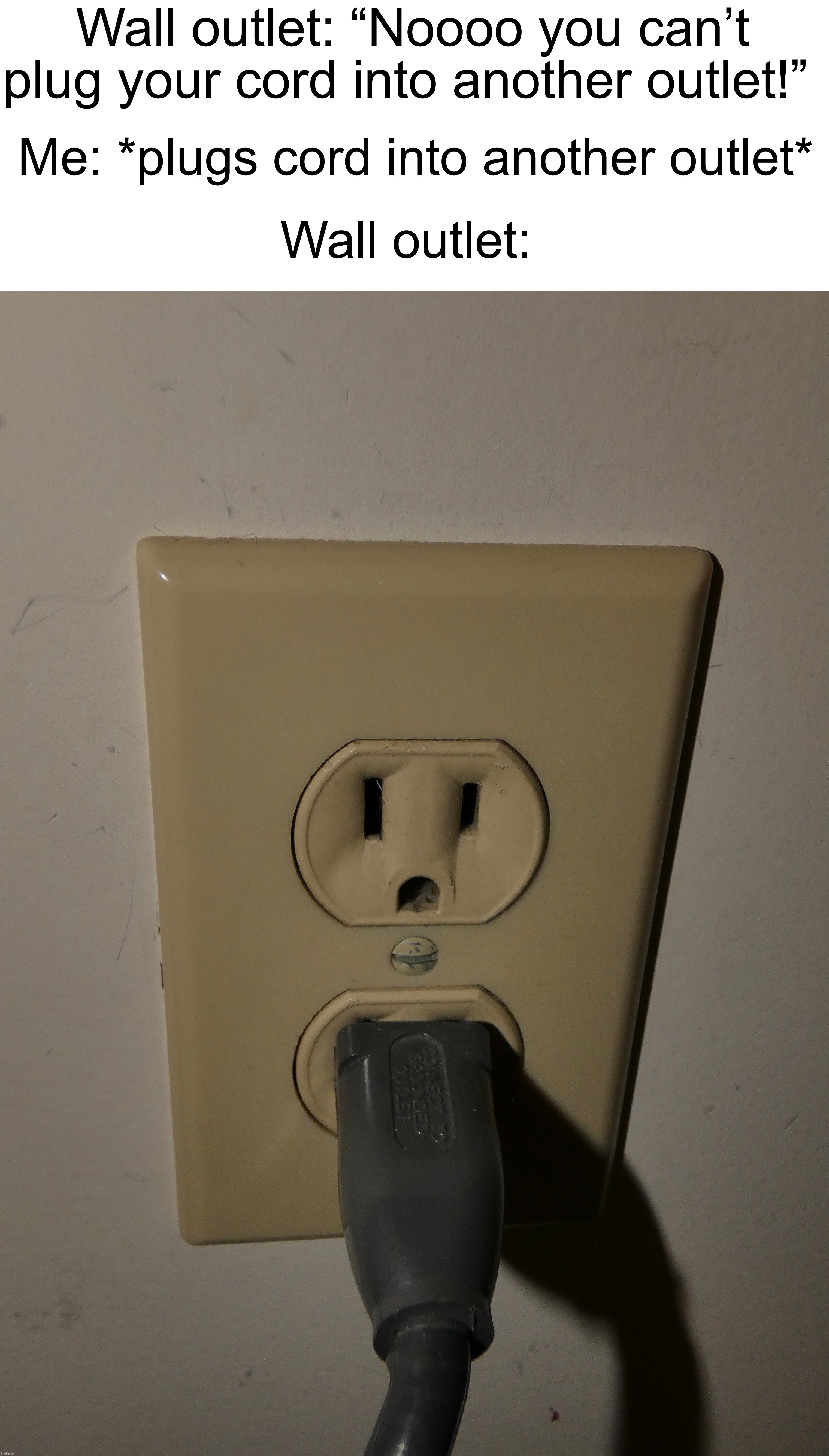 One of my most genius memes of all time - I thought of this a week ago and was finally able to do it today! | Wall outlet: “Noooo you can’t plug your cord into another outlet!”; Me: *plugs cord into another outlet*; Wall outlet: | image tagged in memes,funny,surprised pikachu,noooo you can't just,funny memes,smart | made w/ Imgflip meme maker