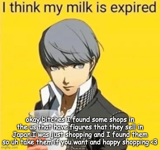expired milk | okay bitches I found some shops in the us that have figures that they sell in Japan.I was just shopping and I found them so uh take them if you want and happy shopping <3 | image tagged in expired milk | made w/ Imgflip meme maker