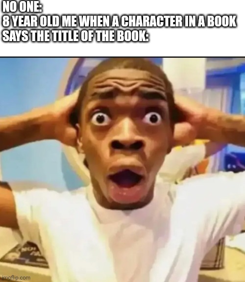 Surprised Black Guy | NO ONE:
8 YEAR OLD ME WHEN A CHARACTER IN A BOOK SAYS THE TITLE OF THE BOOK: | image tagged in surprised black guy | made w/ Imgflip meme maker