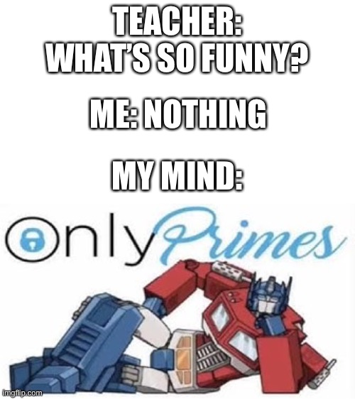 OnlyPrimes | TEACHER: WHAT’S SO FUNNY? ME: NOTHING; MY MIND: | image tagged in optimus prime | made w/ Imgflip meme maker