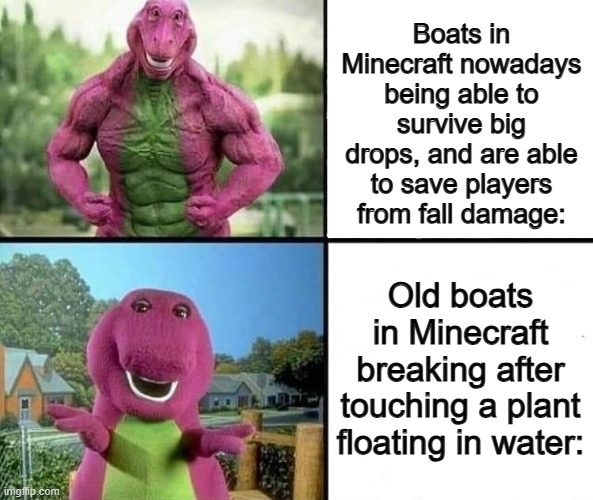 Boats nowadays are so much better :] | Boats in Minecraft nowadays being able to survive big drops, and are able to save players from fall damage:; Old boats in Minecraft breaking after touching a plant floating in water: | image tagged in barny strong/weak | made w/ Imgflip meme maker