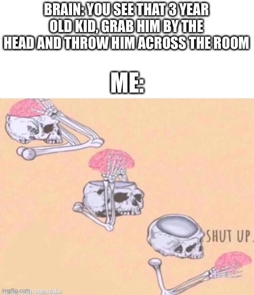 Intrusive thoughts | BRAIN: YOU SEE THAT 3 YEAR OLD KID, GRAB HIM BY THE HEAD AND THROW HIM ACROSS THE ROOM; ME: | image tagged in skeleton shut up meme,intrusive thoughts | made w/ Imgflip meme maker