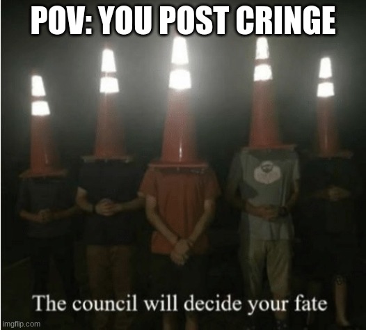 The council will decide your fate | POV: YOU POST CRINGE | image tagged in the council will decide your fate | made w/ Imgflip meme maker