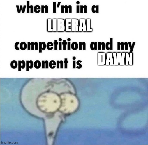 whe i'm in a competition and my opponent is | LIBERAL; DAWN | image tagged in whe i'm in a competition and my opponent is | made w/ Imgflip meme maker