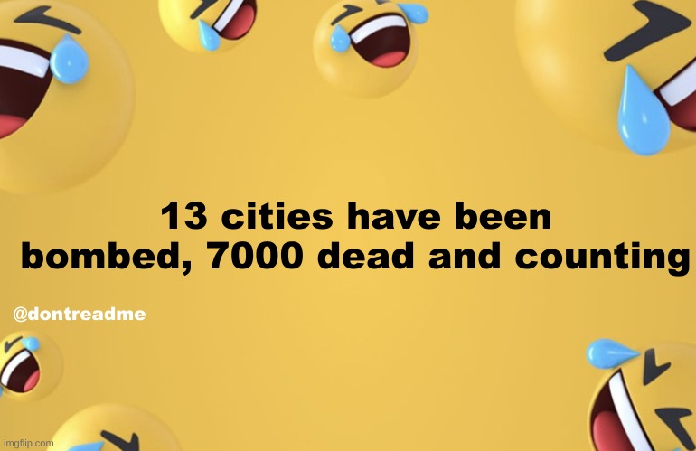 i hear 'immortals' blasting in the other room, send help | 13 cities have been bombed, 7000 dead and counting; @dontreadme | image tagged in laughing emoji background | made w/ Imgflip meme maker