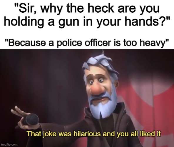 Funny excuse XD | "Sir, why the heck are you holding a gun in your hands?"; "Because a police officer is too heavy" | image tagged in that joke was hilarious and you all liked it | made w/ Imgflip meme maker