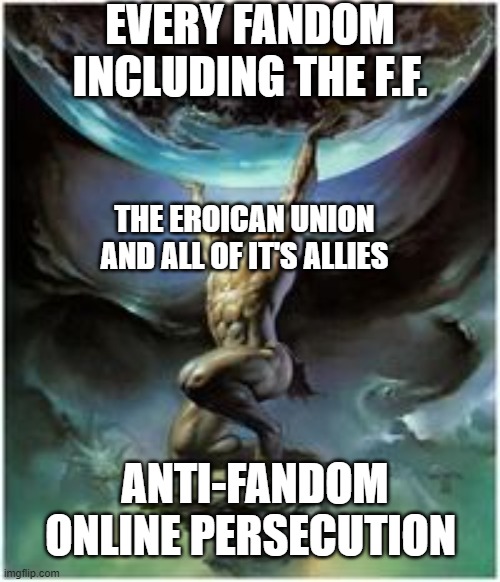 Atlas holding Earth | EVERY FANDOM INCLUDING THE F.F. THE EROICAN UNION AND ALL OF IT'S ALLIES; ANTI-FANDOM ONLINE PERSECUTION | image tagged in atlas holding earth | made w/ Imgflip meme maker