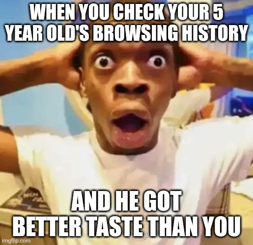Kids nowadays | WHEN YOU CHECK YOUR 5 YEAR OLD'S BROWSING HISTORY; AND HE GOT BETTER TASTE THAN YOU | image tagged in shocked black guy | made w/ Imgflip meme maker