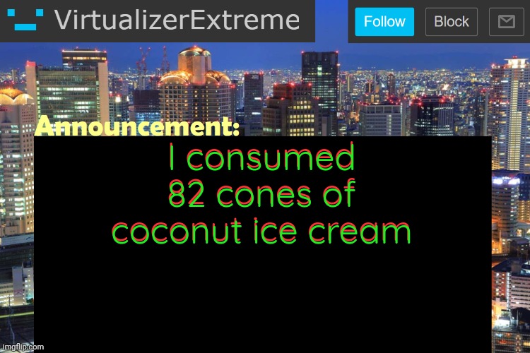 Virtualizer Updated Announcement | I consumed 82 cones of coconut ice cream; I consumed 82 cones of coconut ice cream | image tagged in virtualizerextreme updated announcement | made w/ Imgflip meme maker