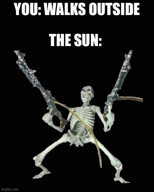 yeah | YOU: WALKS OUTSIDE; THE SUN: | image tagged in outside,sun,skeleton,true story,ouch | made w/ Imgflip meme maker