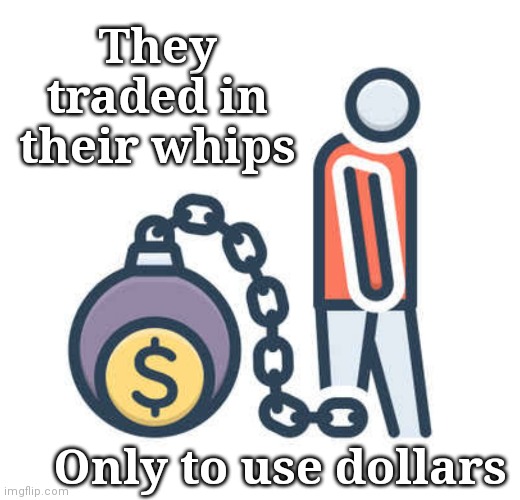 Slavery | They traded in their whips; Only to use dollars | image tagged in money,slavery | made w/ Imgflip meme maker