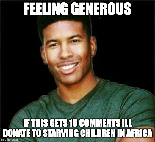 Low Tier God | FEELING GENEROUS; IF THIS GETS 10 COMMENTS ILL DONATE TO STARVING CHILDREN IN AFRICA | image tagged in low tier god | made w/ Imgflip meme maker