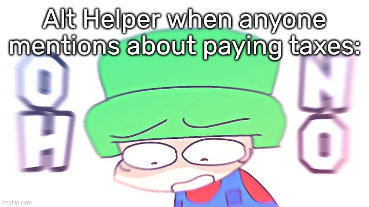 Bro really hates taxes- | Alt Helper when anyone mentions about paying taxes: | image tagged in oh no,idk,stuff,s o u p,carck | made w/ Imgflip meme maker